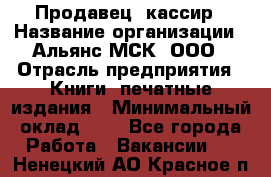 Продавец- кассир › Название организации ­ Альянс-МСК, ООО › Отрасль предприятия ­ Книги, печатные издания › Минимальный оклад ­ 1 - Все города Работа » Вакансии   . Ненецкий АО,Красное п.